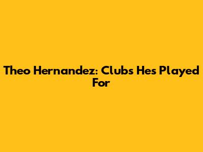 Theo Hernandez: Clubs He's Played For