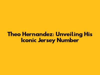 Theo Hernandez: Unveiling His Iconic Jersey Number