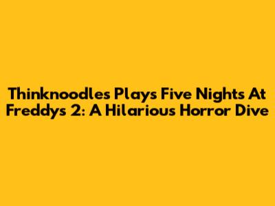Thinknoodles Plays Five Nights At Freddy's 2: A Hilarious Horror Dive