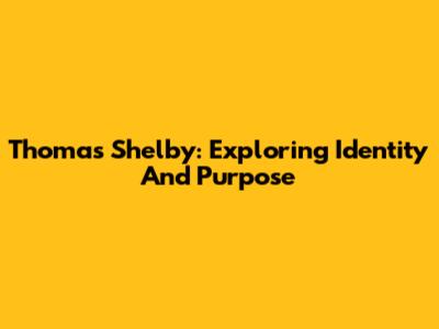 Thomas Shelby: Exploring Identity And Purpose