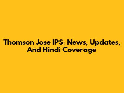 Thomson Jose IPS: News, Updates, And Hindi Coverage