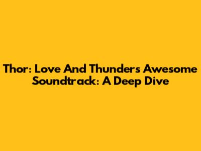 Thor: Love And Thunder's Awesome Soundtrack: A Deep Dive