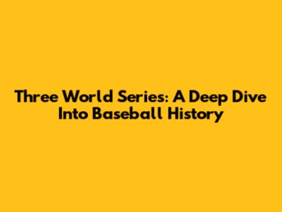 Three World Series: A Deep Dive Into Baseball History
