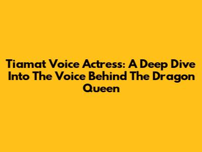 Tiamat Voice Actress: A Deep Dive Into The Voice Behind The Dragon Queen