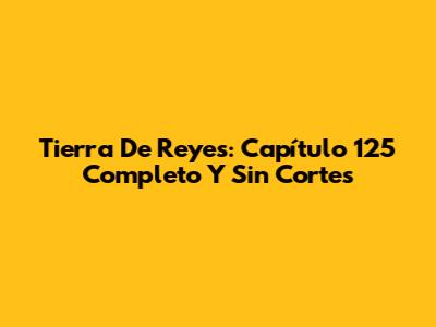 Tierra De Reyes: Capítulo 125 Completo Y Sin Cortes
