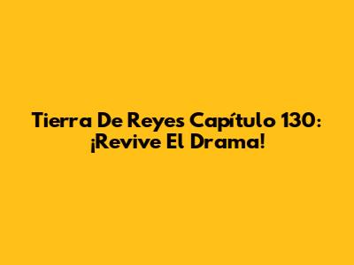 Tierra De Reyes Capítulo 130: ¡Revive El Drama!