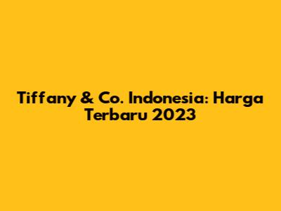 Tiffany & Co. Indonesia: Harga Terbaru 2023