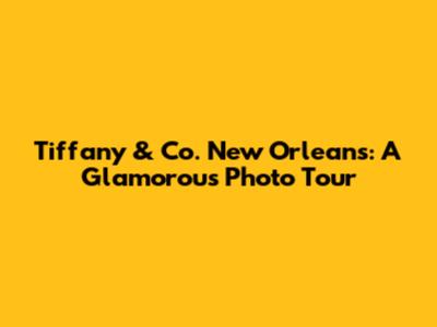 Tiffany & Co. New Orleans: A Glamorous Photo Tour