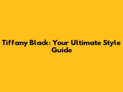 Tiffany Black: Your Ultimate Style Guide