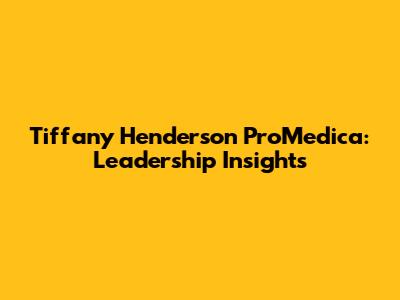 Tiffany Henderson ProMedica: Leadership Insights