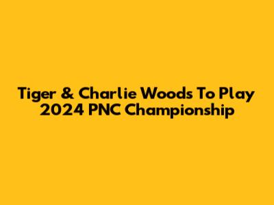 Tiger & Charlie Woods To Play 2024 PNC Championship