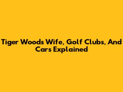 Tiger Woods' Wife, Golf Clubs, And Cars Explained