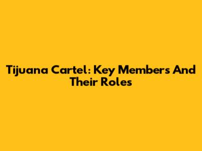 Tijuana Cartel: Key Members And Their Roles