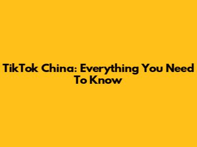 TikTok China: Everything You Need To Know