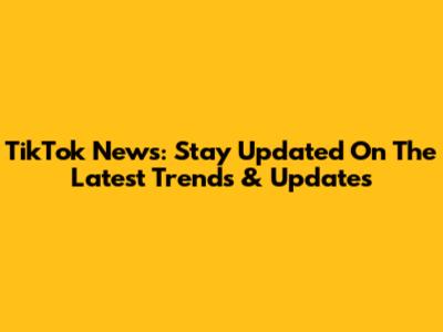 TikTok News: Stay Updated On The Latest Trends & Updates