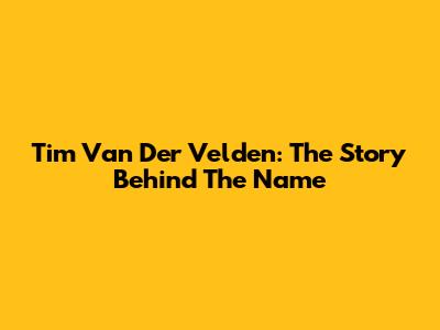 Tim Van Der Velden: The Story Behind The Name