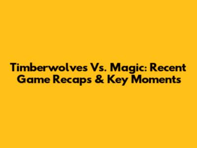 Timberwolves Vs. Magic: Recent Game Recaps & Key Moments