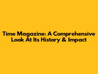 Time Magazine: A Comprehensive Look At Its History & Impact