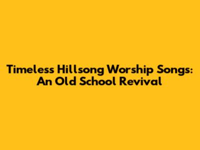 Timeless Hillsong Worship Songs: An Old School Revival