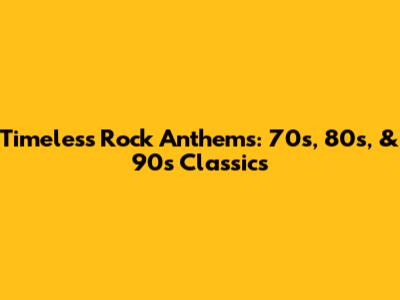 Timeless Rock Anthems: 70s, 80s, & 90s Classics