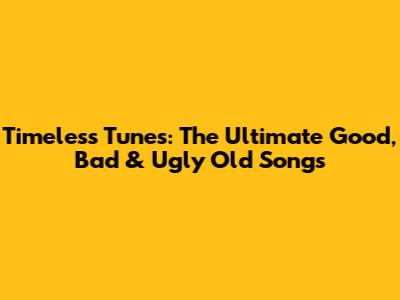 Timeless Tunes: The Ultimate Good, Bad & Ugly Old Songs