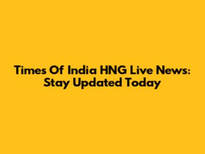 Times Of India HNG Live News: Stay Updated Today