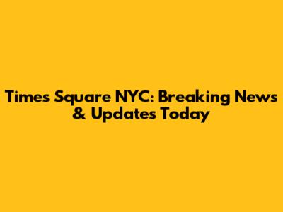 Times Square NYC: Breaking News & Updates Today
