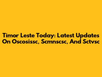 Timor Leste Today: Latest Updates On Oscosissc, Scmnscsc, And Sctvsc