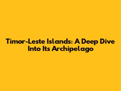 Timor-Leste Islands: A Deep Dive Into Its Archipelago