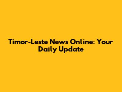 Timor-Leste News Online: Your Daily Update