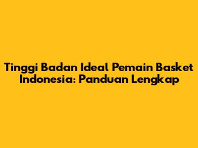 Tinggi Badan Ideal Pemain Basket Indonesia: Panduan Lengkap