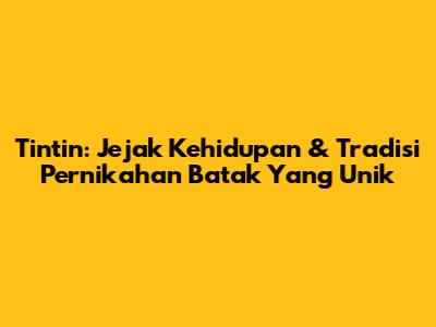 Tintin: Jejak Kehidupan & Tradisi Pernikahan Batak Yang Unik