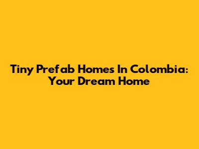 Tiny Prefab Homes In Colombia: Your Dream Home