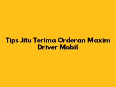 Tips Jitu Terima Orderan Maxim Driver Mobil
