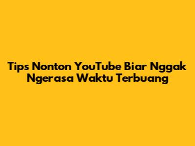 Tips Nonton YouTube Biar Nggak Ngerasa Waktu Terbuang