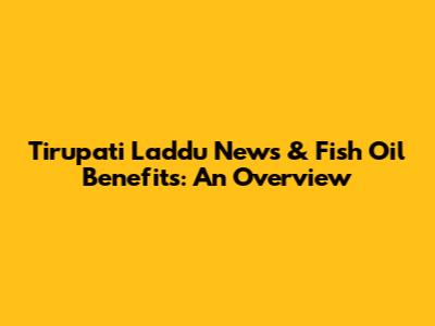 Tirupati Laddu News & Fish Oil Benefits: An Overview