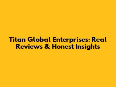 Titan Global Enterprises: Real Reviews & Honest Insights