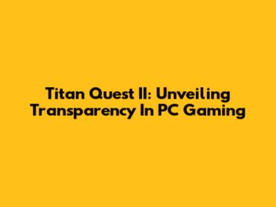 Titan Quest II: Unveiling Transparency In PC Gaming