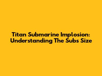 Titan Submarine Implosion: Understanding The Sub's Size