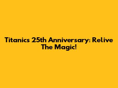 Titanic's 25th Anniversary: Relive The Magic!