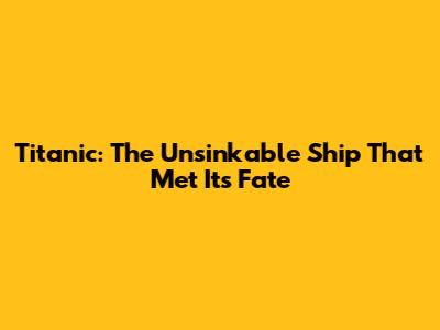 Titanic: The Unsinkable Ship That Met Its Fate