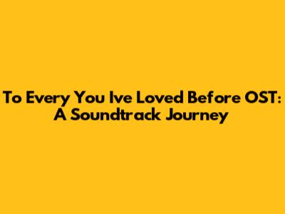 To Every You I've Loved Before OST: A Soundtrack Journey