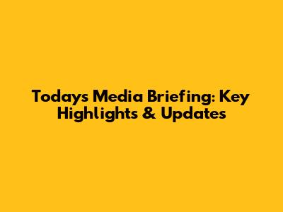 Today's Media Briefing: Key Highlights & Updates