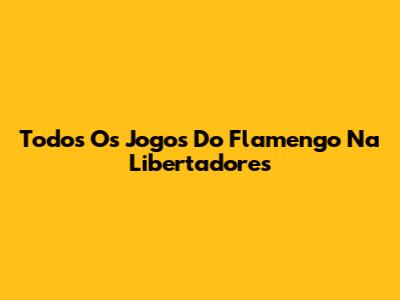 Todos Os Jogos Do Flamengo Na Libertadores