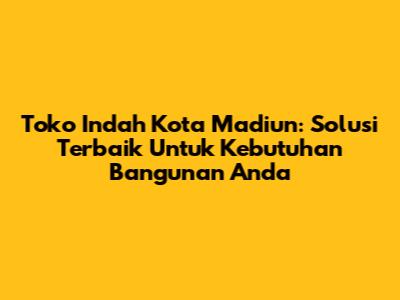 Toko Indah Kota Madiun: Solusi Terbaik Untuk Kebutuhan Bangunan Anda