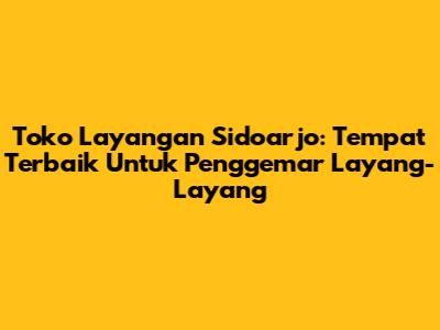 Toko Layangan Sidoarjo: Tempat Terbaik Untuk Penggemar Layang-Layang