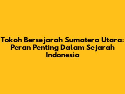 Tokoh Bersejarah Sumatera Utara: Peran Penting Dalam Sejarah Indonesia