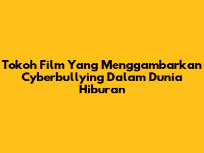 Tokoh Film Yang Menggambarkan Cyberbullying Dalam Dunia Hiburan