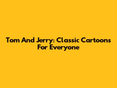 Tom And Jerry: Classic Cartoons For Everyone