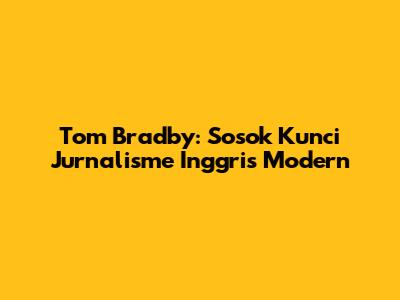 Tom Bradby: Sosok Kunci Jurnalisme Inggris Modern